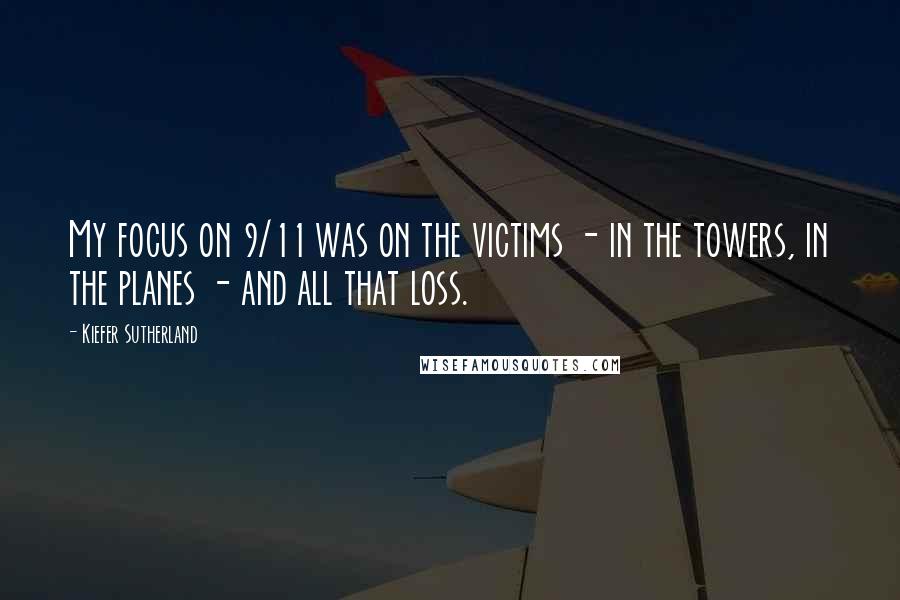 Kiefer Sutherland Quotes: My focus on 9/11 was on the victims - in the towers, in the planes - and all that loss.