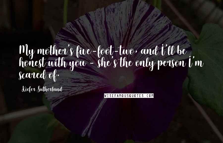 Kiefer Sutherland Quotes: My mother's five-foot-two, and I'll be honest with you - she's the only person I'm scared of.