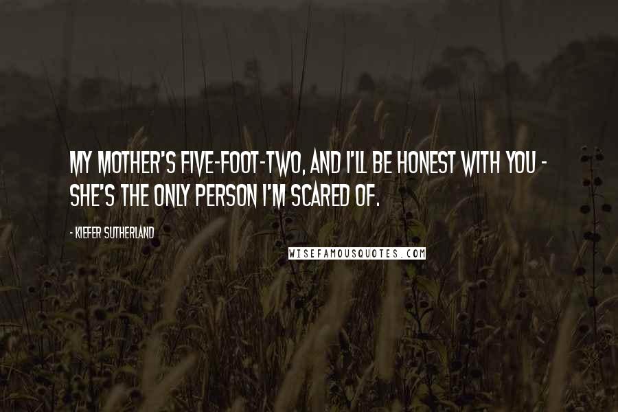 Kiefer Sutherland Quotes: My mother's five-foot-two, and I'll be honest with you - she's the only person I'm scared of.