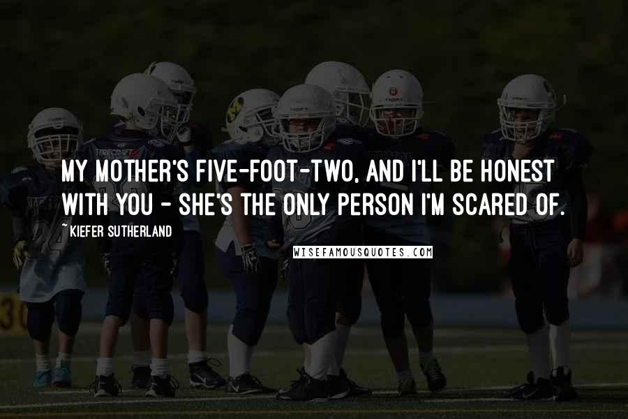 Kiefer Sutherland Quotes: My mother's five-foot-two, and I'll be honest with you - she's the only person I'm scared of.