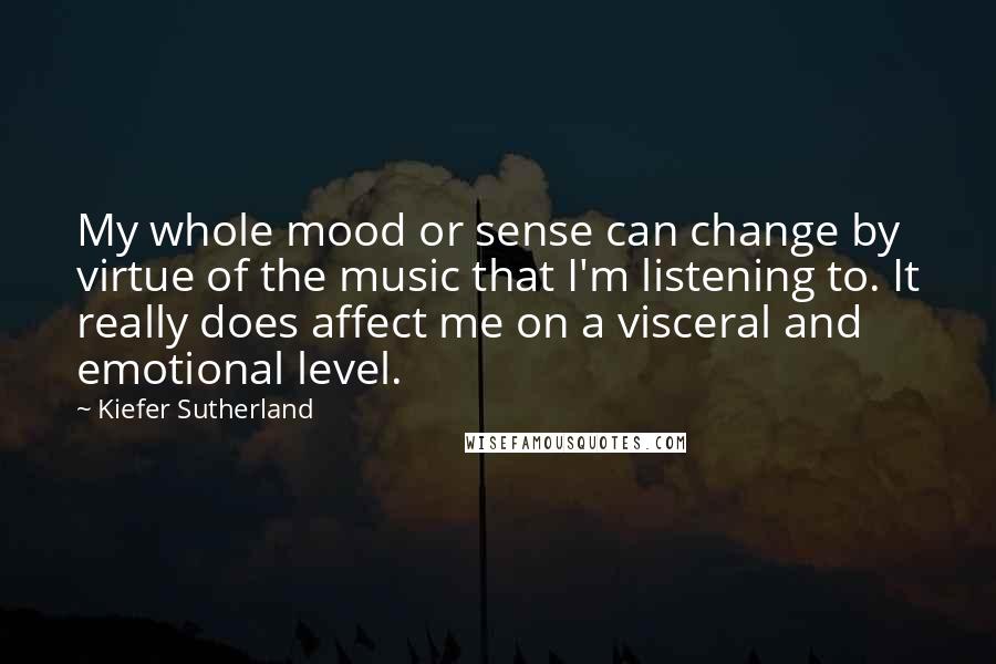 Kiefer Sutherland Quotes: My whole mood or sense can change by virtue of the music that I'm listening to. It really does affect me on a visceral and emotional level.