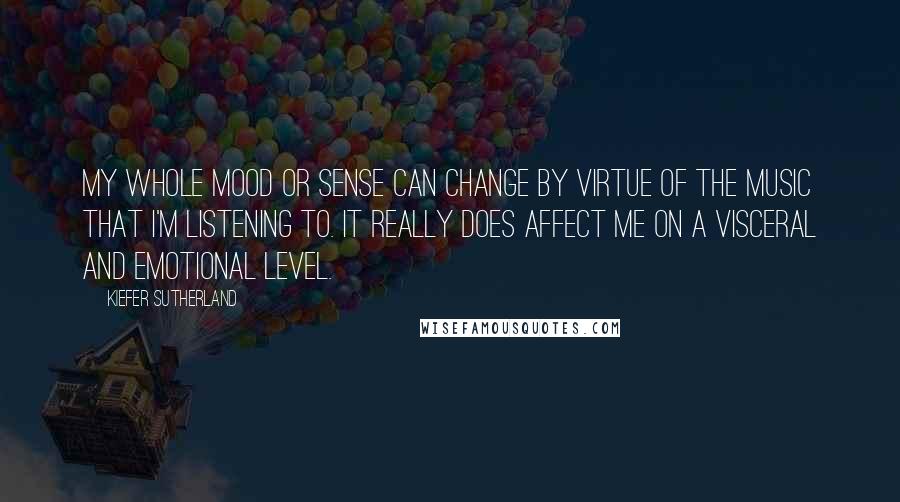 Kiefer Sutherland Quotes: My whole mood or sense can change by virtue of the music that I'm listening to. It really does affect me on a visceral and emotional level.