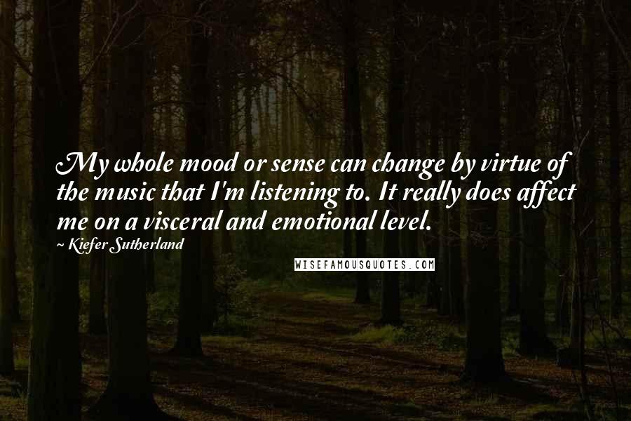 Kiefer Sutherland Quotes: My whole mood or sense can change by virtue of the music that I'm listening to. It really does affect me on a visceral and emotional level.