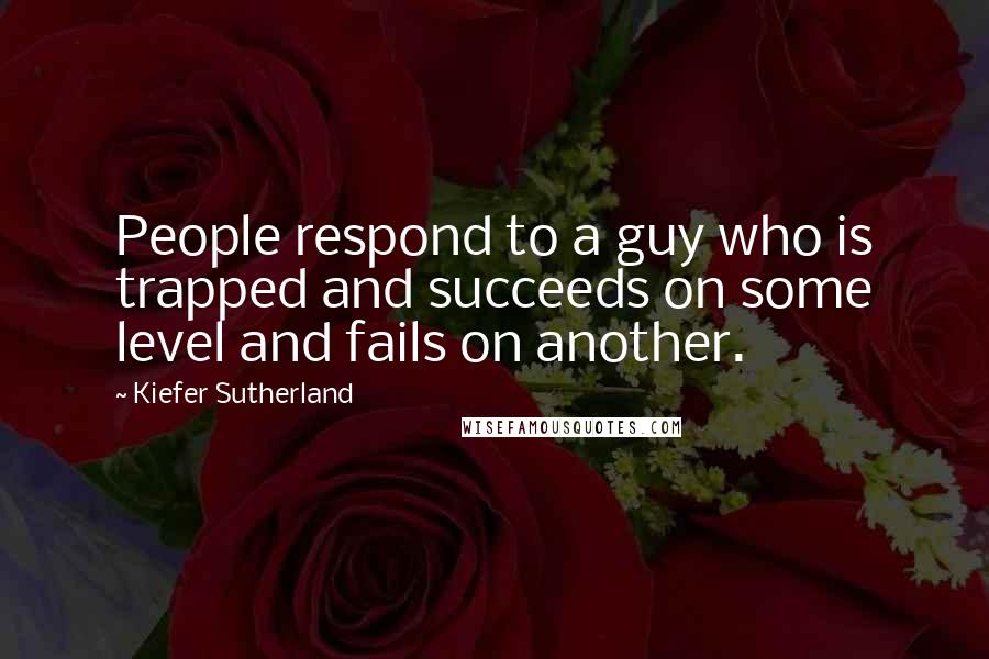 Kiefer Sutherland Quotes: People respond to a guy who is trapped and succeeds on some level and fails on another.