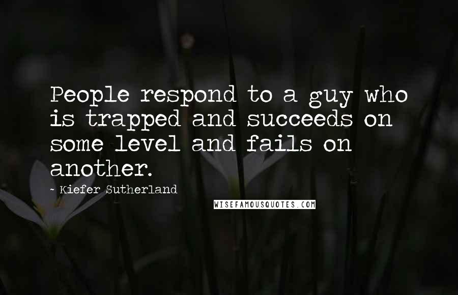 Kiefer Sutherland Quotes: People respond to a guy who is trapped and succeeds on some level and fails on another.