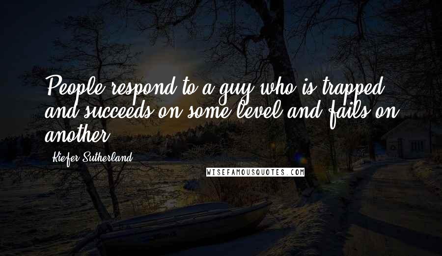 Kiefer Sutherland Quotes: People respond to a guy who is trapped and succeeds on some level and fails on another.