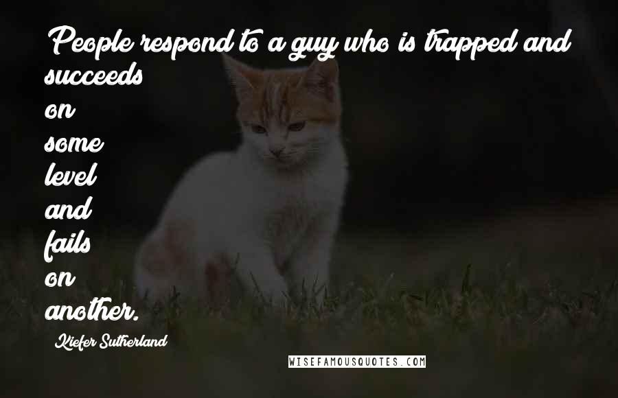 Kiefer Sutherland Quotes: People respond to a guy who is trapped and succeeds on some level and fails on another.
