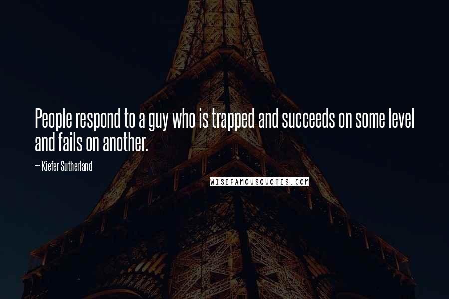 Kiefer Sutherland Quotes: People respond to a guy who is trapped and succeeds on some level and fails on another.