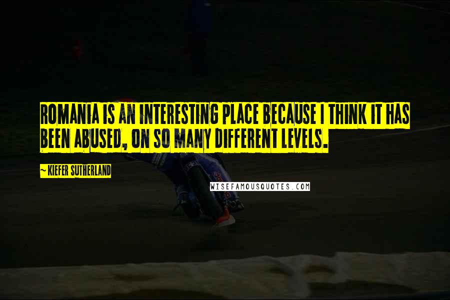 Kiefer Sutherland Quotes: Romania is an interesting place because I think it has been abused, on so many different levels.