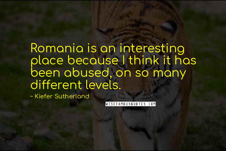 Kiefer Sutherland Quotes: Romania is an interesting place because I think it has been abused, on so many different levels.
