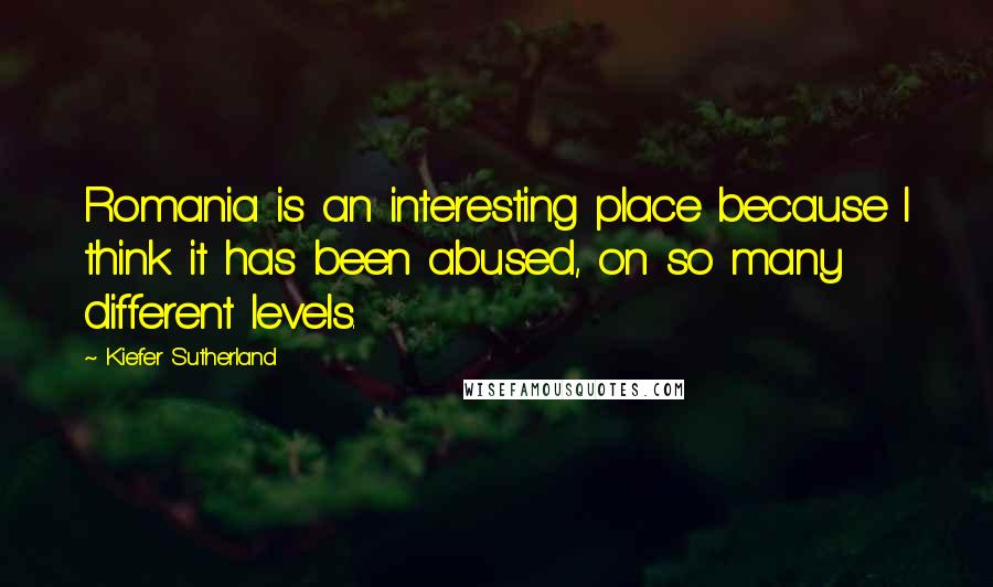 Kiefer Sutherland Quotes: Romania is an interesting place because I think it has been abused, on so many different levels.