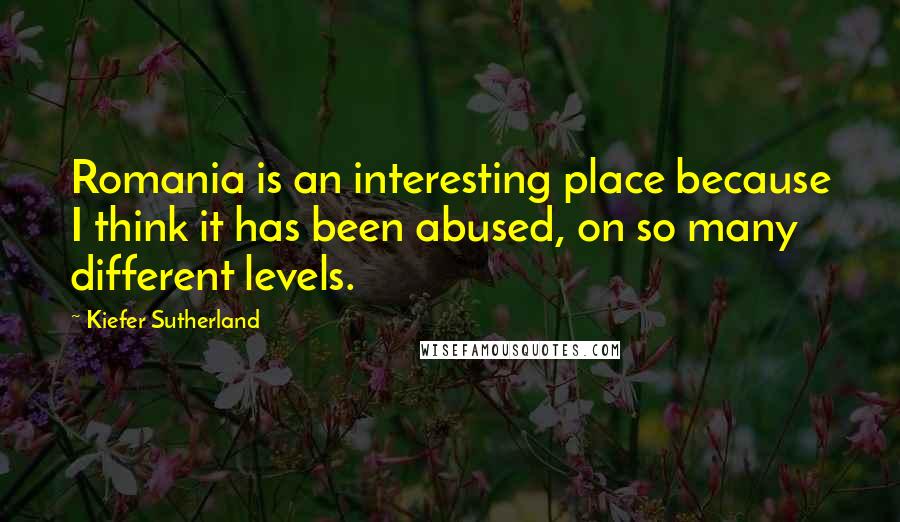 Kiefer Sutherland Quotes: Romania is an interesting place because I think it has been abused, on so many different levels.