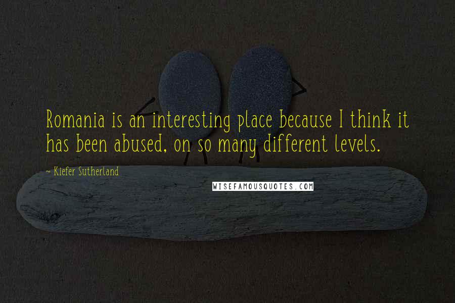 Kiefer Sutherland Quotes: Romania is an interesting place because I think it has been abused, on so many different levels.