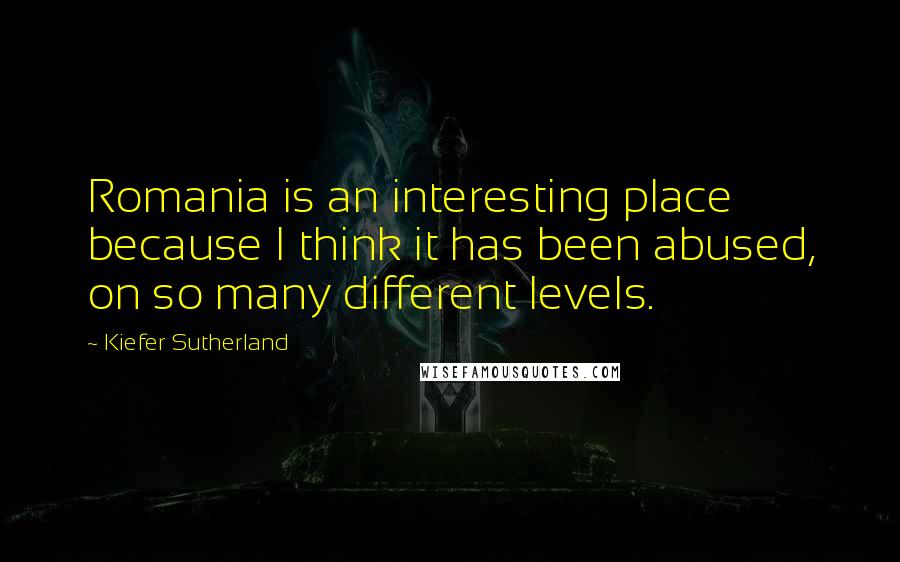 Kiefer Sutherland Quotes: Romania is an interesting place because I think it has been abused, on so many different levels.