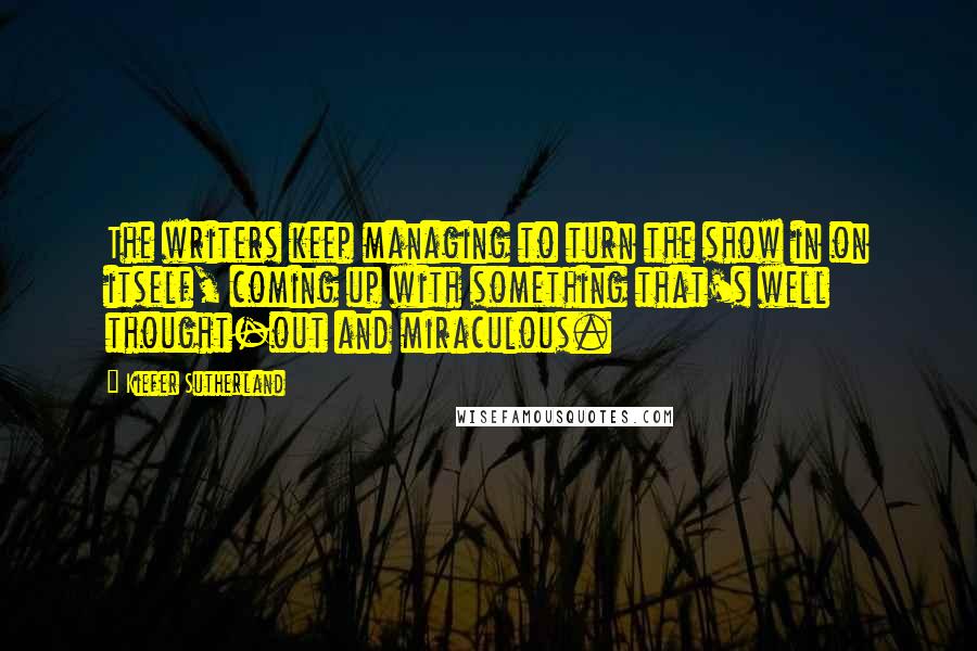 Kiefer Sutherland Quotes: The writers keep managing to turn the show in on itself, coming up with something that's well thought-out and miraculous.