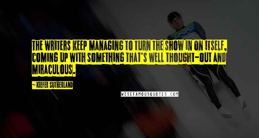 Kiefer Sutherland Quotes: The writers keep managing to turn the show in on itself, coming up with something that's well thought-out and miraculous.