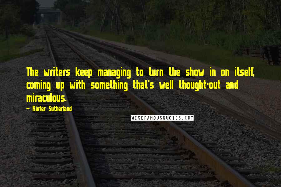 Kiefer Sutherland Quotes: The writers keep managing to turn the show in on itself, coming up with something that's well thought-out and miraculous.