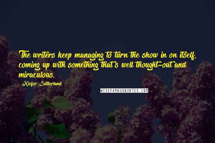 Kiefer Sutherland Quotes: The writers keep managing to turn the show in on itself, coming up with something that's well thought-out and miraculous.