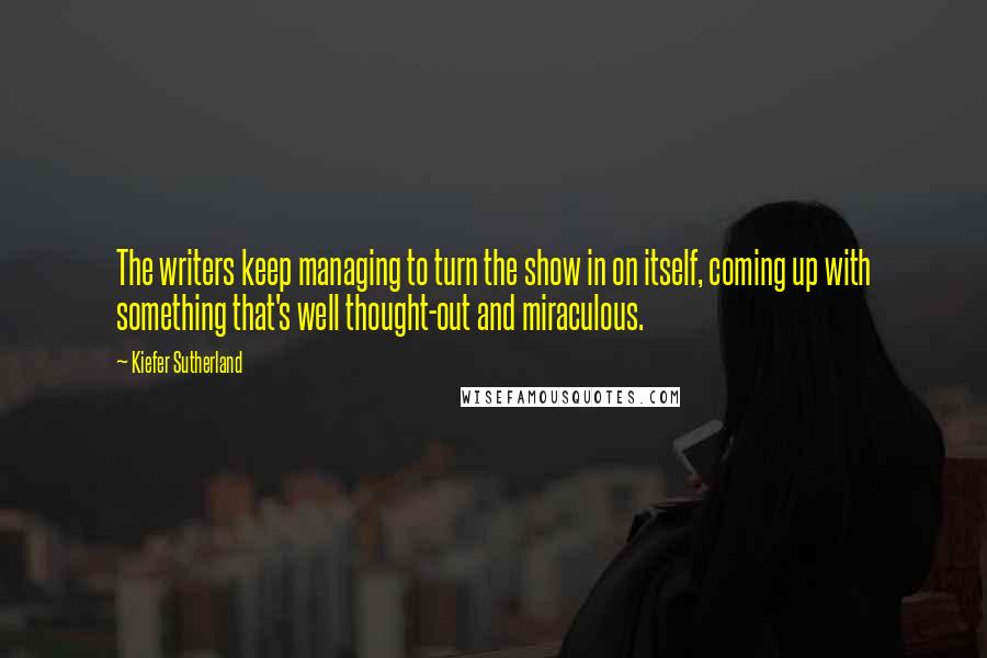 Kiefer Sutherland Quotes: The writers keep managing to turn the show in on itself, coming up with something that's well thought-out and miraculous.
