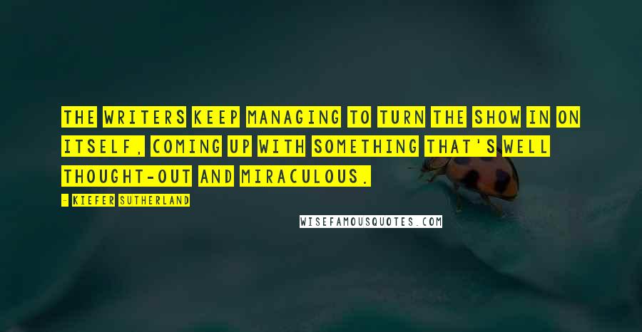 Kiefer Sutherland Quotes: The writers keep managing to turn the show in on itself, coming up with something that's well thought-out and miraculous.