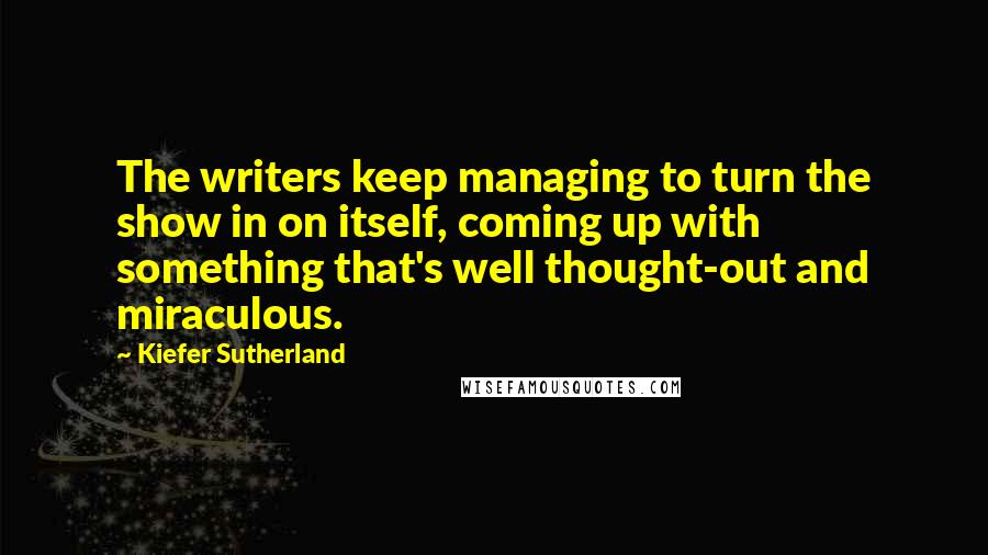 Kiefer Sutherland Quotes: The writers keep managing to turn the show in on itself, coming up with something that's well thought-out and miraculous.