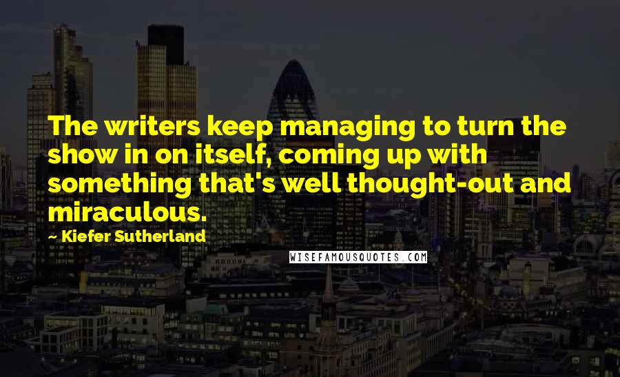 Kiefer Sutherland Quotes: The writers keep managing to turn the show in on itself, coming up with something that's well thought-out and miraculous.