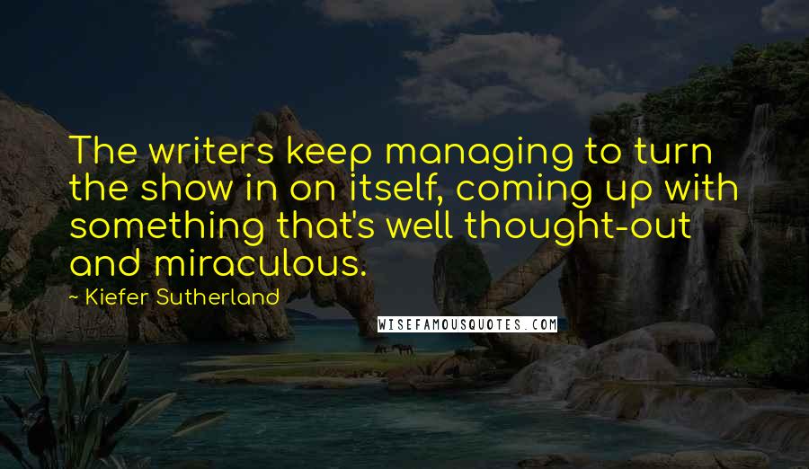 Kiefer Sutherland Quotes: The writers keep managing to turn the show in on itself, coming up with something that's well thought-out and miraculous.