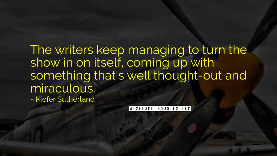 Kiefer Sutherland Quotes: The writers keep managing to turn the show in on itself, coming up with something that's well thought-out and miraculous.