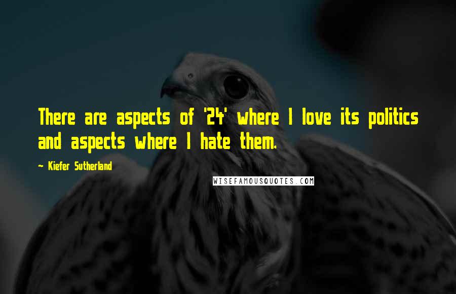 Kiefer Sutherland Quotes: There are aspects of '24' where I love its politics and aspects where I hate them.