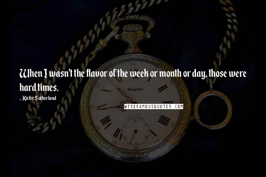 Kiefer Sutherland Quotes: When I wasn't the flavor of the week or month or day, those were hard times.