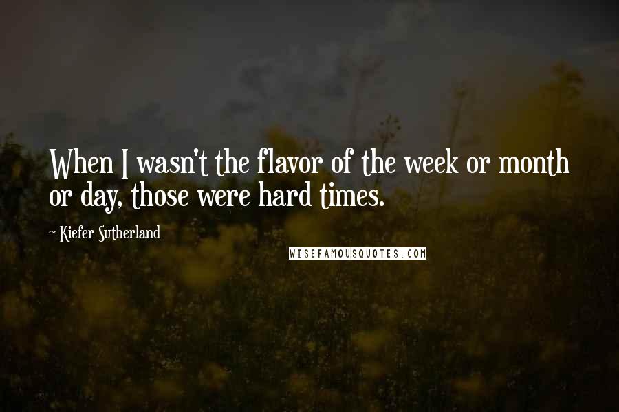 Kiefer Sutherland Quotes: When I wasn't the flavor of the week or month or day, those were hard times.