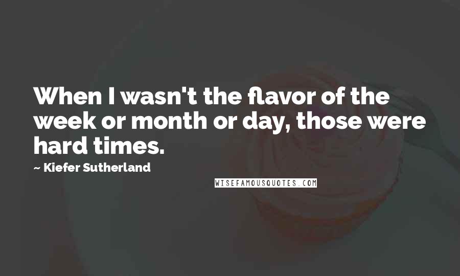 Kiefer Sutherland Quotes: When I wasn't the flavor of the week or month or day, those were hard times.