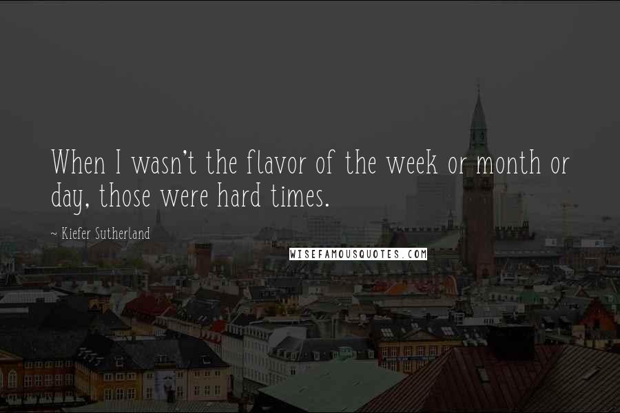 Kiefer Sutherland Quotes: When I wasn't the flavor of the week or month or day, those were hard times.