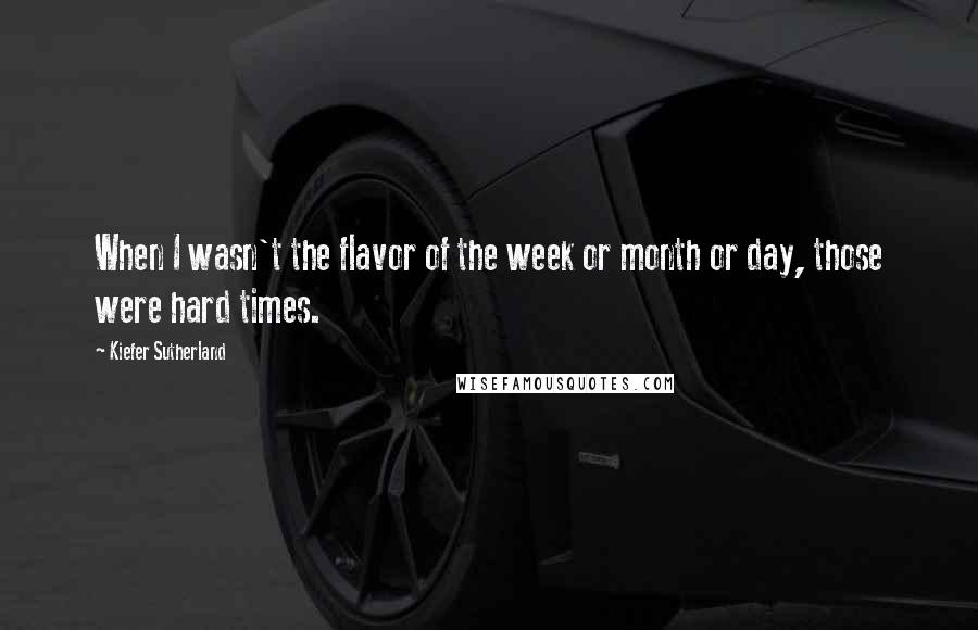 Kiefer Sutherland Quotes: When I wasn't the flavor of the week or month or day, those were hard times.