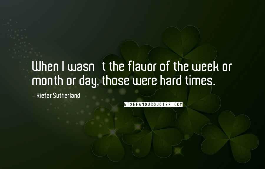 Kiefer Sutherland Quotes: When I wasn't the flavor of the week or month or day, those were hard times.