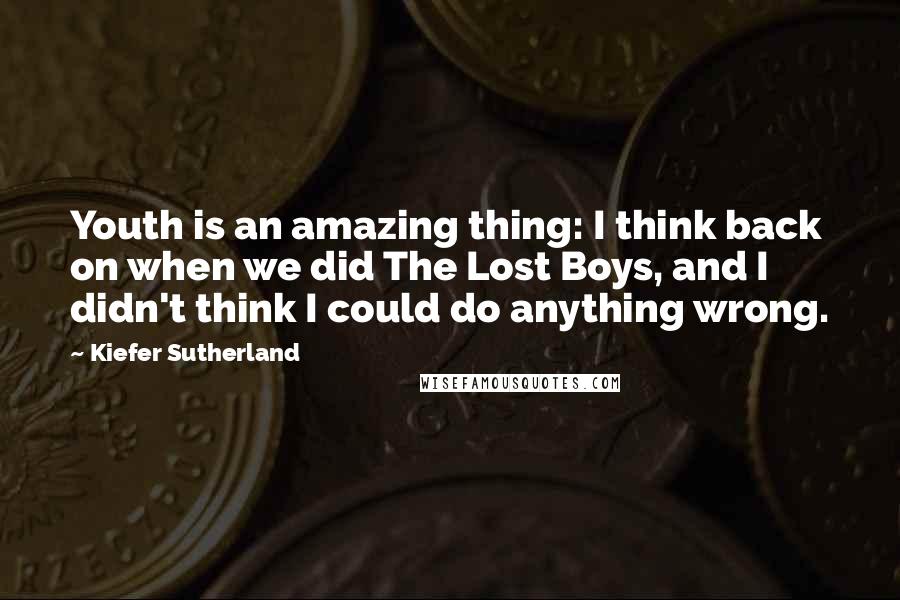 Kiefer Sutherland Quotes: Youth is an amazing thing: I think back on when we did The Lost Boys, and I didn't think I could do anything wrong.