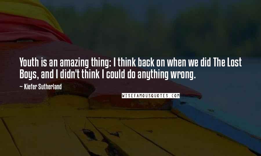 Kiefer Sutherland Quotes: Youth is an amazing thing: I think back on when we did The Lost Boys, and I didn't think I could do anything wrong.