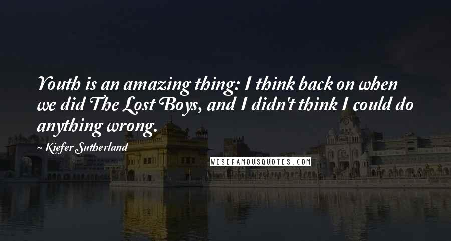 Kiefer Sutherland Quotes: Youth is an amazing thing: I think back on when we did The Lost Boys, and I didn't think I could do anything wrong.