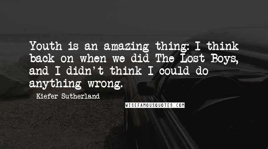 Kiefer Sutherland Quotes: Youth is an amazing thing: I think back on when we did The Lost Boys, and I didn't think I could do anything wrong.