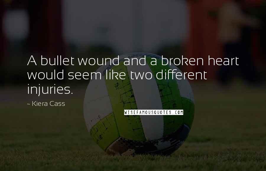 Kiera Cass Quotes: A bullet wound and a broken heart would seem like two different injuries.