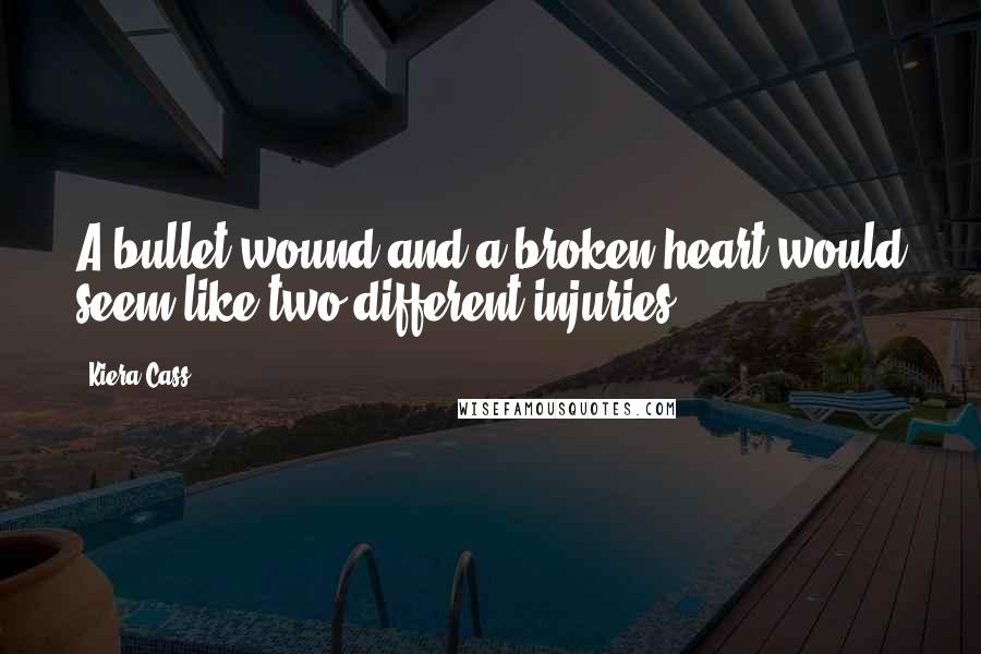 Kiera Cass Quotes: A bullet wound and a broken heart would seem like two different injuries.