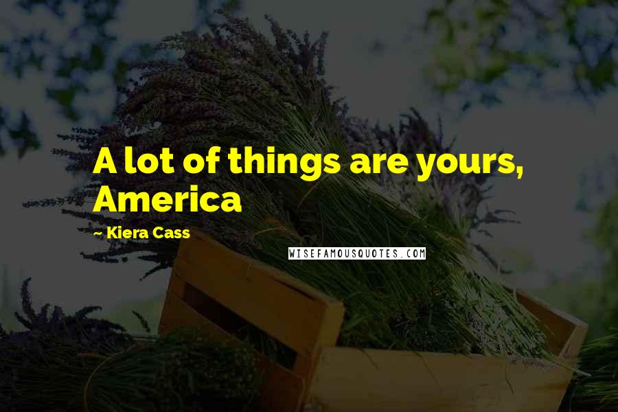 Kiera Cass Quotes: A lot of things are yours, America