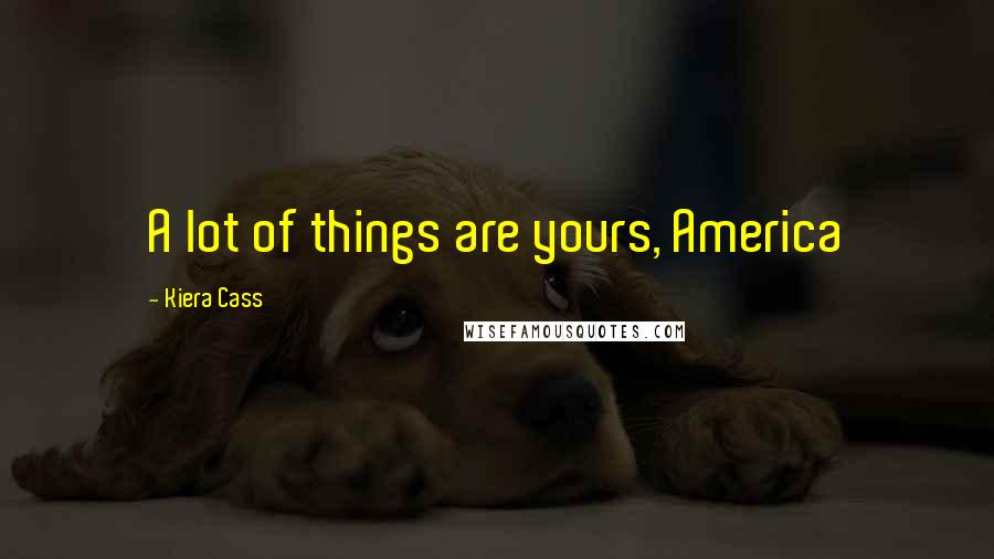 Kiera Cass Quotes: A lot of things are yours, America