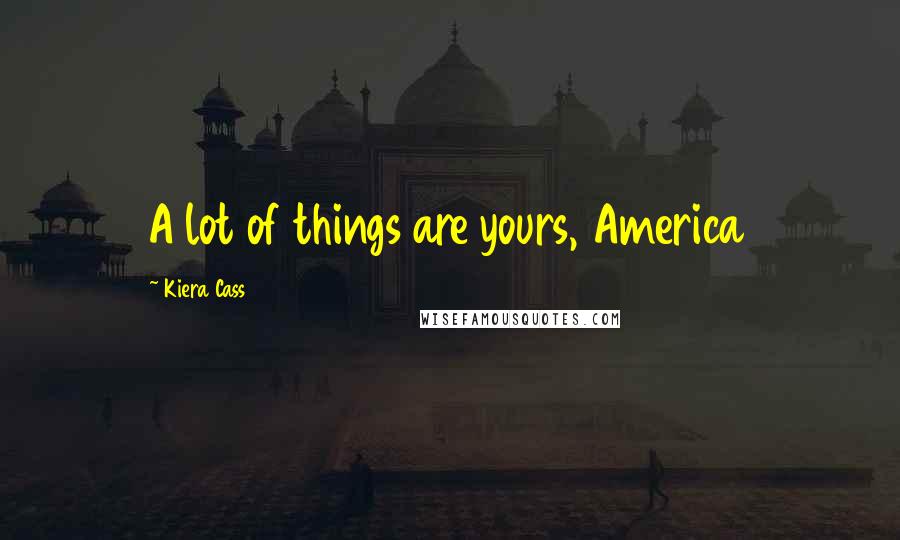 Kiera Cass Quotes: A lot of things are yours, America