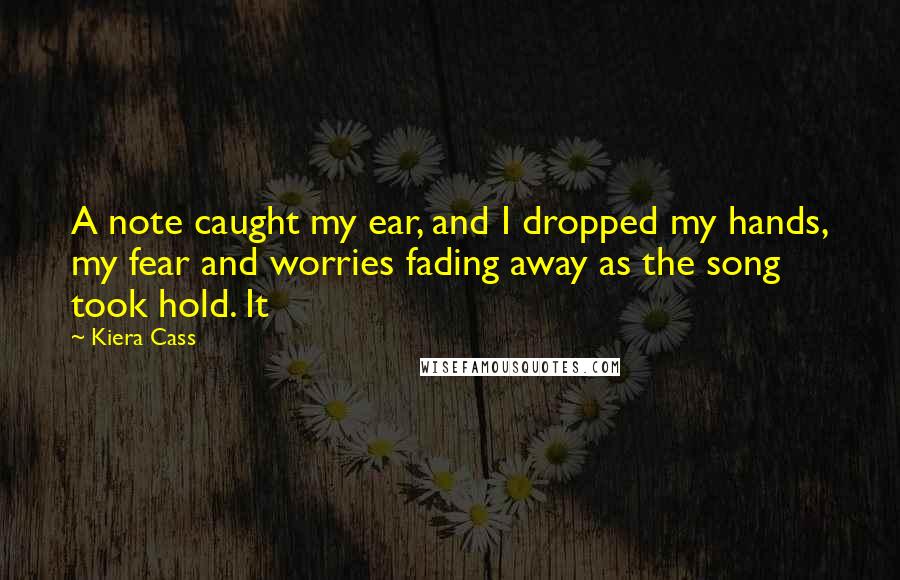 Kiera Cass Quotes: A note caught my ear, and I dropped my hands, my fear and worries fading away as the song took hold. It