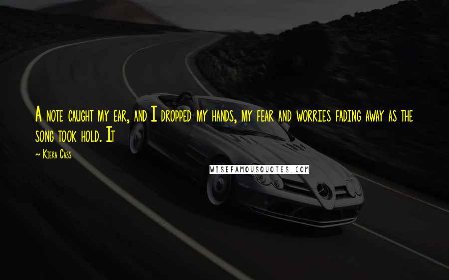 Kiera Cass Quotes: A note caught my ear, and I dropped my hands, my fear and worries fading away as the song took hold. It