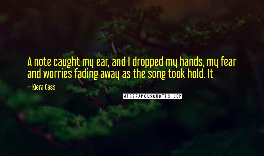 Kiera Cass Quotes: A note caught my ear, and I dropped my hands, my fear and worries fading away as the song took hold. It
