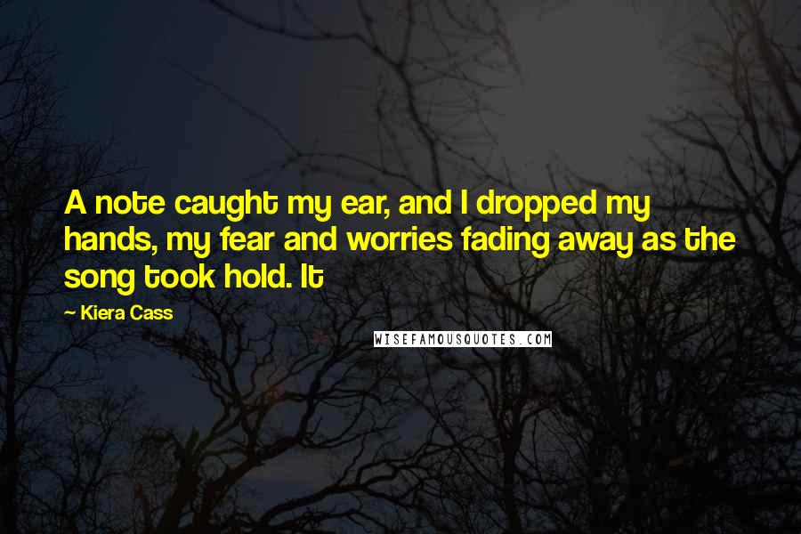 Kiera Cass Quotes: A note caught my ear, and I dropped my hands, my fear and worries fading away as the song took hold. It
