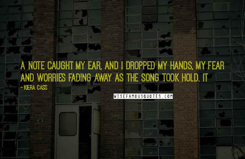 Kiera Cass Quotes: A note caught my ear, and I dropped my hands, my fear and worries fading away as the song took hold. It