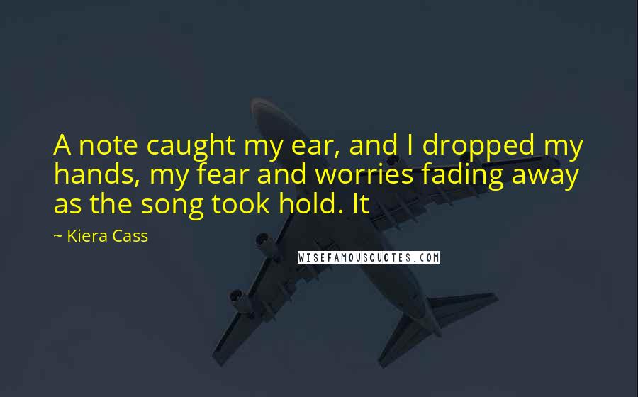 Kiera Cass Quotes: A note caught my ear, and I dropped my hands, my fear and worries fading away as the song took hold. It